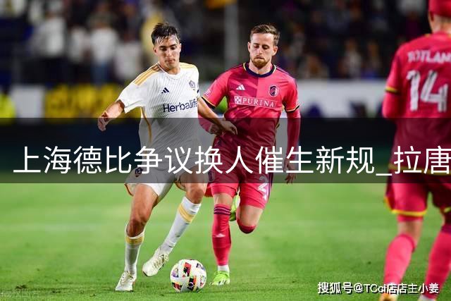 上海德比争议换人催生新规 拉唐制胜球助申花占先机