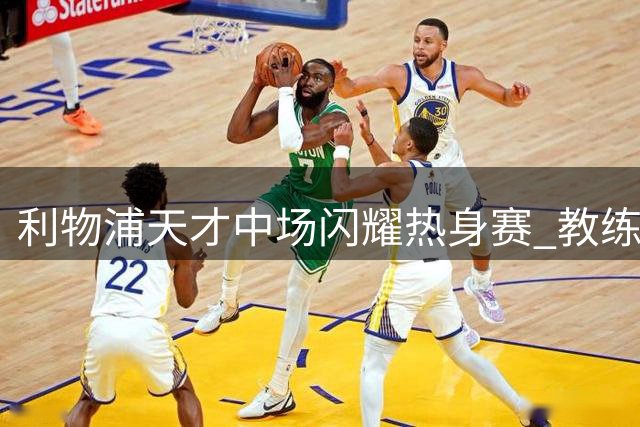 利物浦天才中场闪耀热身赛 教练用人决策引热议