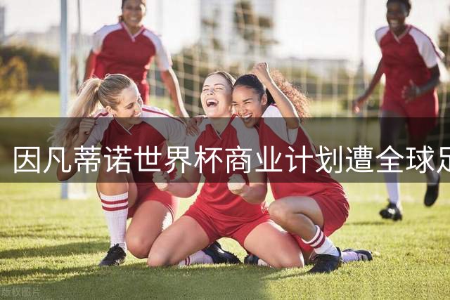 因凡蒂诺世界杯商业计划遭全球足联联合抵制被迫搁浅