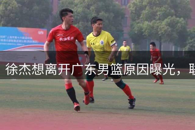 徐杰想离开广东男篮原因曝光，联合经纪人放出消息，给广东男篮施压！