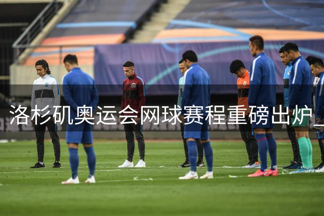 洛杉矶奥运会网球赛程重磅出炉 郑钦文将面临"背靠背"卫冕挑战