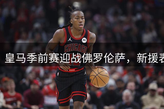 皇马季前赛迎战佛罗伦萨，新援表现备受关注